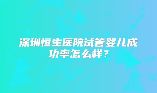 深圳恒生医院试管婴儿成功率怎么样？