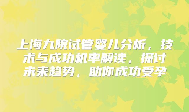 上海九院试管婴儿分析，技术与成功机率解读，探讨未来趋势，助你成功受孕