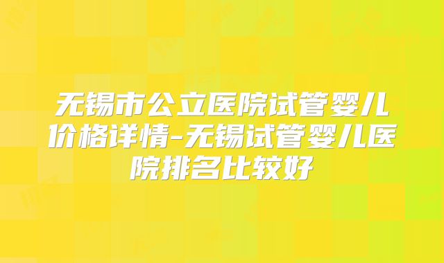 无锡市公立医院试管婴儿价格详情-无锡试管婴儿医院排名比较好