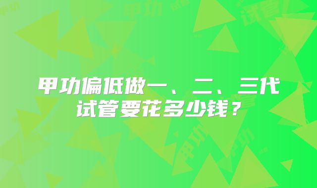 甲功偏低做一、二、三代试管要花多少钱?