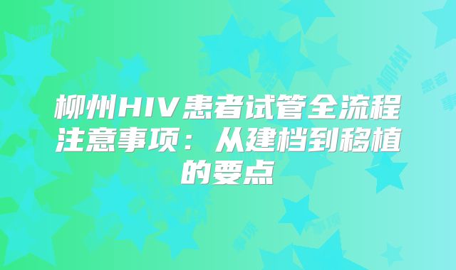 柳州HIV患者试管全流程注意事项:从建档到移植的要点