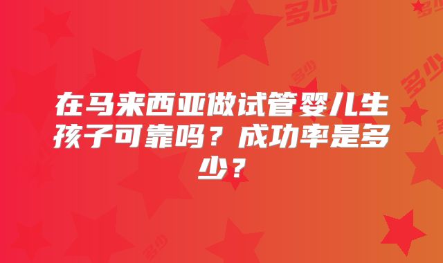 在马来西亚做试管婴儿生孩子可靠吗?成功率是多少?