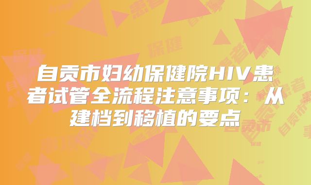 自贡市妇幼保健院HIV患者试管全流程注意事项:从建档到移植的要点