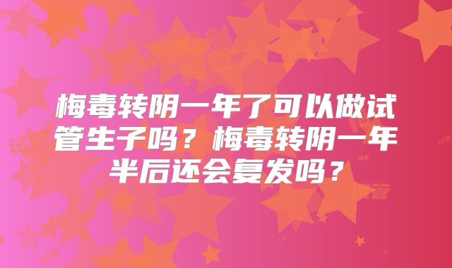 梅毒转阴一年了可以做试管生子吗？梅毒转阴一年半后还会复发吗？