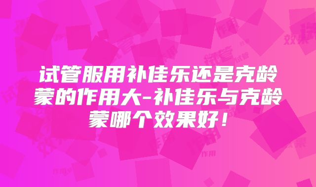 试管服用补佳乐还是克龄蒙的作用大-补佳乐与克龄蒙哪个效果好!