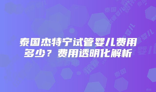 泰国杰特宁试管婴儿费用多少？费用透明化解析