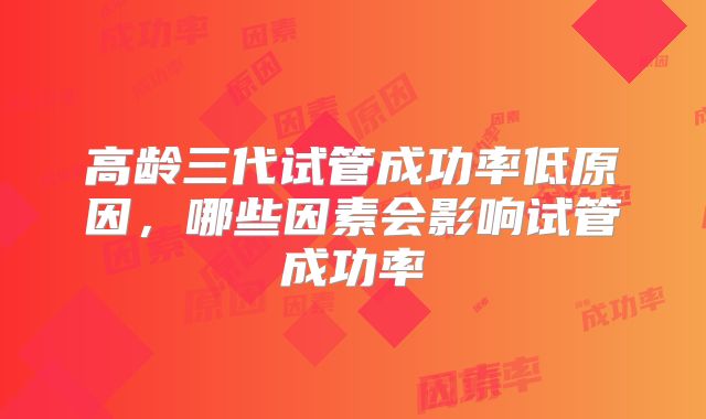高龄三代试管成功率低原因,哪些因素会影响试管成功率