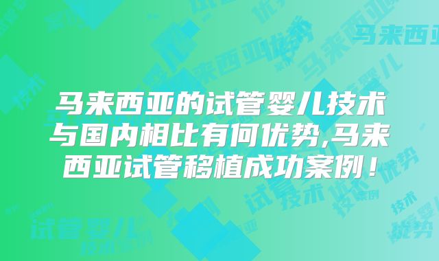 马来西亚的试管婴儿技术与国内相比有何优势,马来西亚试管移植成功案例!