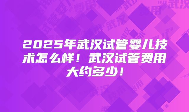 2025年武汉试管婴儿技术怎么样!武汉试管费用大约多少!