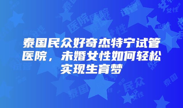 泰国民众好奇杰特宁试管医院,未婚女性如何轻松实现生育梦