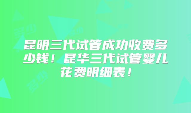 昆明三代试管成功收费多少钱!昆华三代试管婴儿花费明细表!