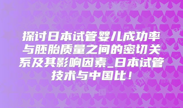 探讨日本试管婴儿成功率与胚胎质量之间的密切关系及其影响因素_日本试管技术与中国比!