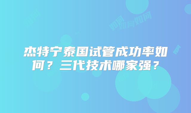 杰特宁泰国试管成功率如何?三代技术哪家强?