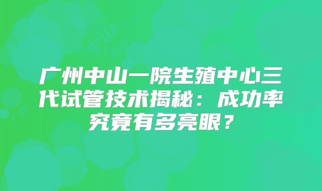 广州中山一院生殖中心三代试管技术揭秘:成功率究竟有多亮眼?