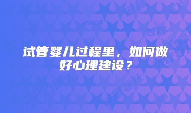 试管婴儿过程里,如何做好心理建设?