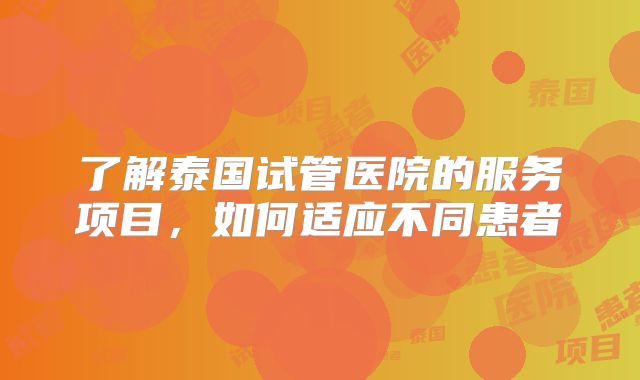 了解泰国试管医院的服务项目,如何适应不同患者