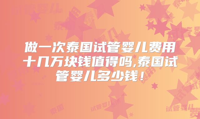 做一次泰国试管婴儿费用十几万块钱值得吗,泰国试管婴儿多少钱!