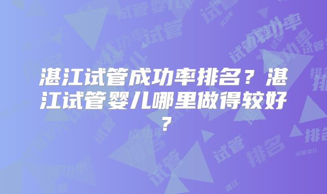 湛江试管成功率排名?湛江试管婴儿哪里做得较好?