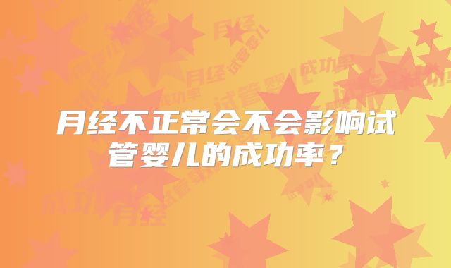 月经不正常会不会影响试管婴儿的成功率?
