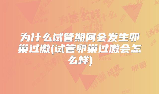 为什么试管期间会发生卵巢过激(试管卵巢过激会怎么样)
