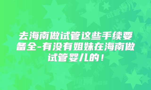 去海南做试管这些手续要备全-有没有姐妹在海南做试管婴儿的!