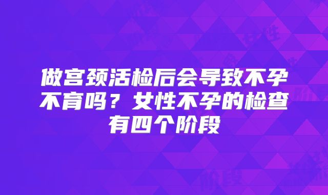 做宫颈活检后会导致不孕不育吗?女性不孕的检查有四个阶段