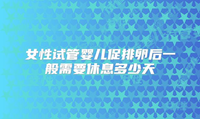 女性试管婴儿促排卵后一般需要休息多少天