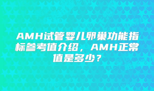 AMH试管婴儿卵巢功能指标参考值介绍,AMH正常值是多少?