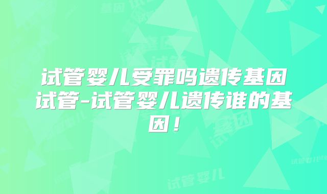 试管婴儿受罪吗遗传基因试管-试管婴儿遗传谁的基因！