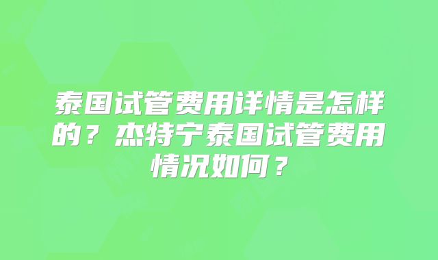 泰国试管费用详情是怎样的?杰特宁泰国试管费用情况如何?