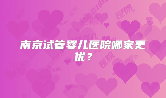 南京试管婴儿医院哪家更优?