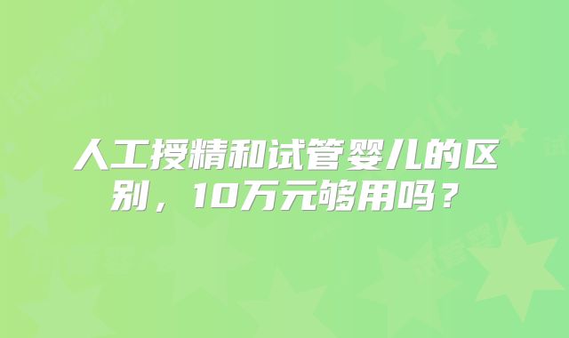 人工授精和试管婴儿的区别，10万元够用吗？