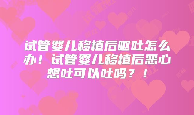 试管婴儿移植后呕吐怎么办！试管婴儿移植后恶心想吐可以吐吗？！