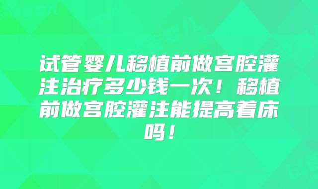 试管婴儿移植前做宫腔灌注治疗多少钱一次！移植前做宫腔灌注能提高着床吗！