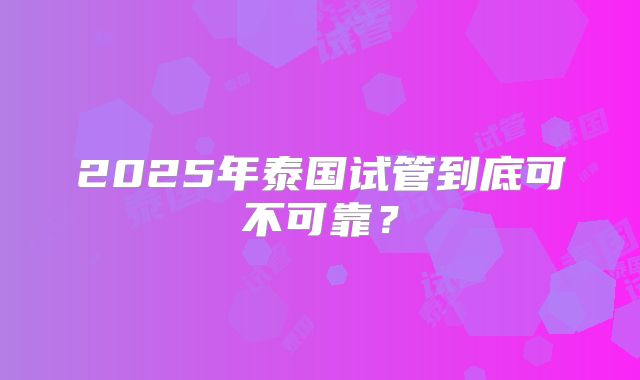 2025年泰国试管到底可不可靠?