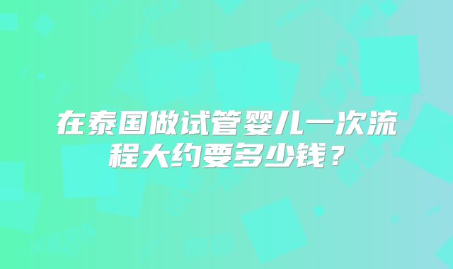 在泰国做试管婴儿一次流程大约要多少钱？