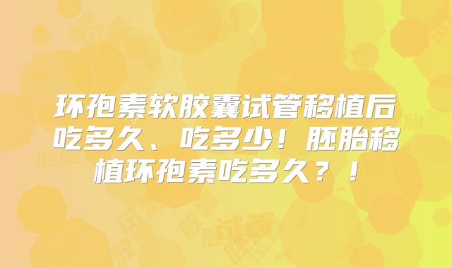 环孢素软胶囊试管移植后吃多久、吃多少!胚胎移植环孢素吃多久?!
