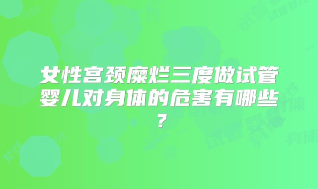 女性宫颈糜烂三度做试管婴儿对身体的危害有哪些?