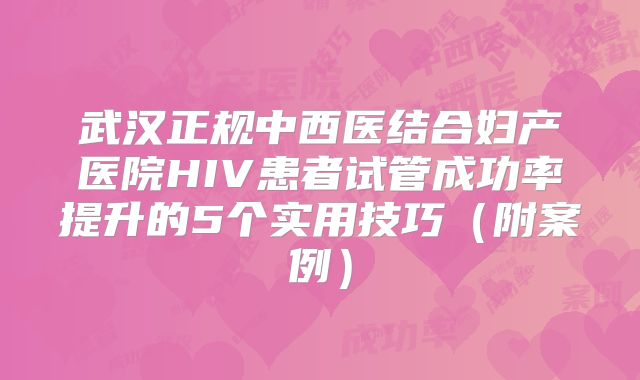 武汉正规中西医结合妇产医院HIV患者试管成功率提升的5个实用技巧(附案例)
