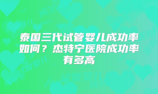 泰国三代试管婴儿成功率如何?杰特宁医院成功率有多高