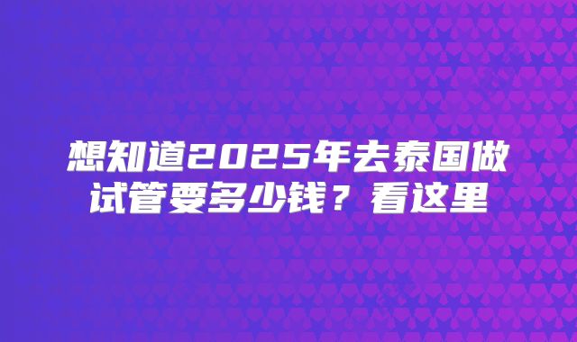 想知道2025年去泰国做试管要多少钱？看这里