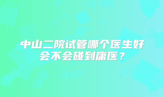 中山二院试管哪个医生好会不会碰到庸医？