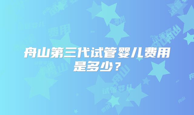 舟山第三代试管婴儿费用是多少?