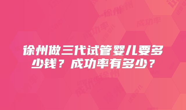 徐州做三代试管婴儿要多少钱?成功率有多少?