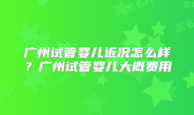 广州试管婴儿近况怎么样?广州试管婴儿大概费用