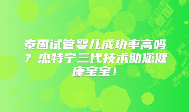 泰国试管婴儿成功率高吗？杰特宁三代技术助您健康宝宝！