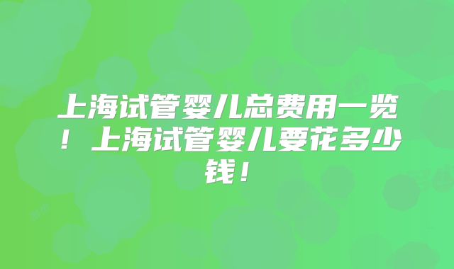 上海试管婴儿总费用一览!上海试管婴儿要花多少钱!