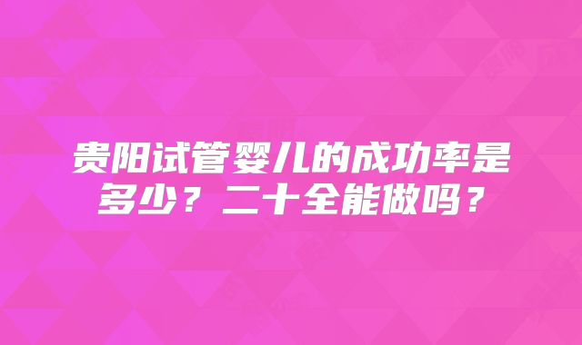 贵阳试管婴儿的成功率是多少?二十全能做吗?