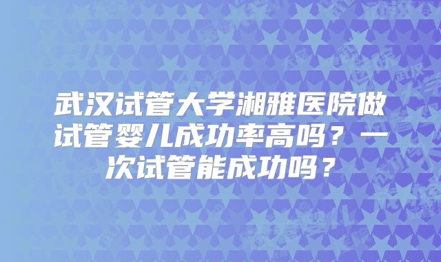 武汉试管大学湘雅医院做试管婴儿成功率高吗？一次试管能成功吗？
