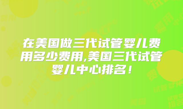 在美国做三代试管婴儿费用多少费用,美国三代试管婴儿中心排名!